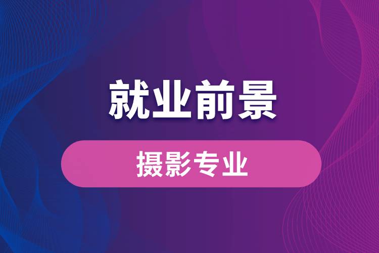 攝影專業(yè)畢業(yè)后就業(yè)前景怎么樣？