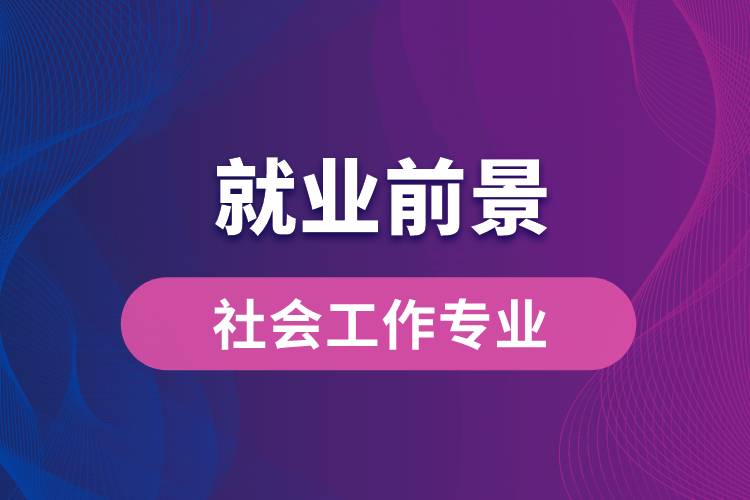 社會(huì)工作專業(yè)畢業(yè)后就業(yè)前景怎么樣？