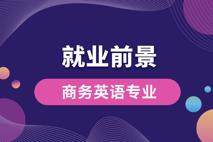 商務(wù)英語專業(yè)畢業(yè)后就業(yè)前景怎么樣？