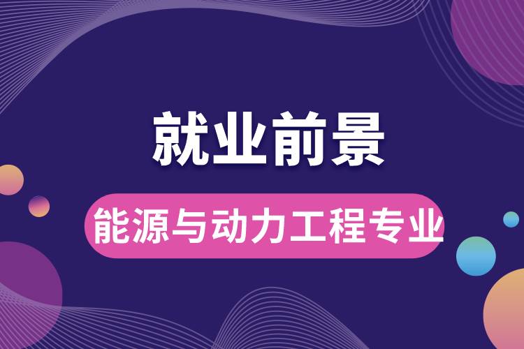 能源與動(dòng)力工程專業(yè)畢業(yè)后就業(yè)前景怎么樣？