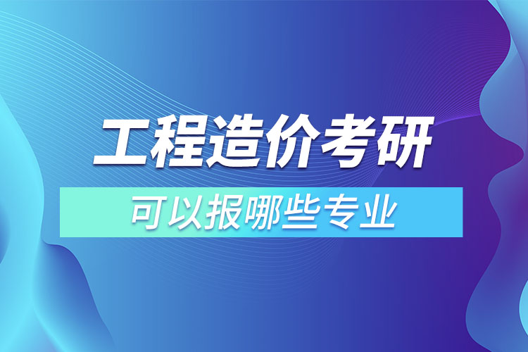 工程造價(jià)考研可以報(bào)哪些專業(yè)