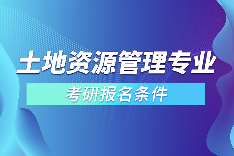 土地資源管理專(zhuān)業(yè)考研報(bào)名條件