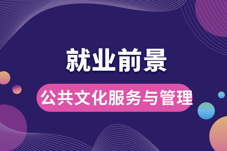 公共文化服務與管理專業(yè)就業(yè)前景？