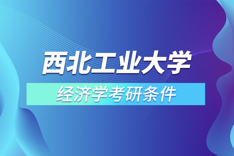 西北工業(yè)大學經(jīng)濟學考研條件