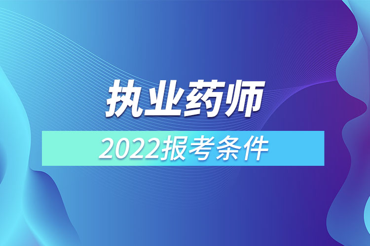 執(zhí)業(yè)藥師報考2022年報名條件