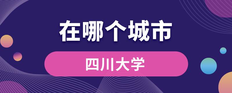 四川大學(xué)在哪里個(gè)城市