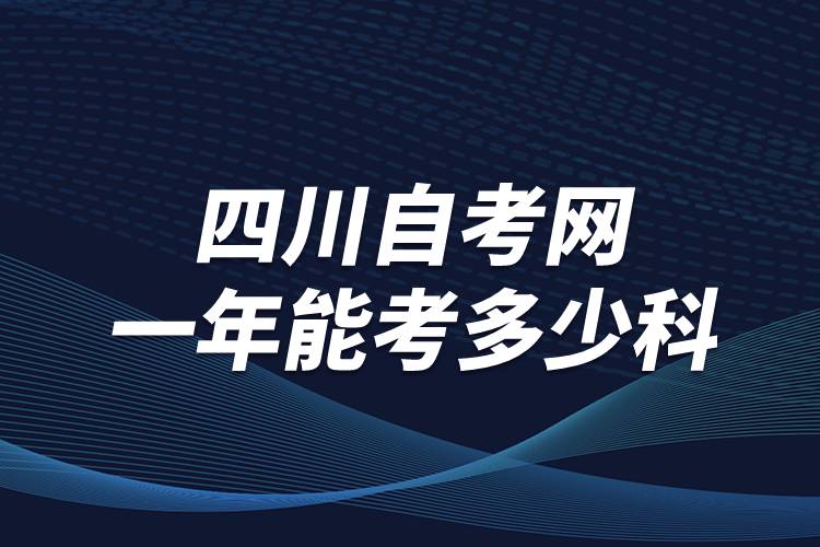 四川自考網(wǎng)一年能考多少科？