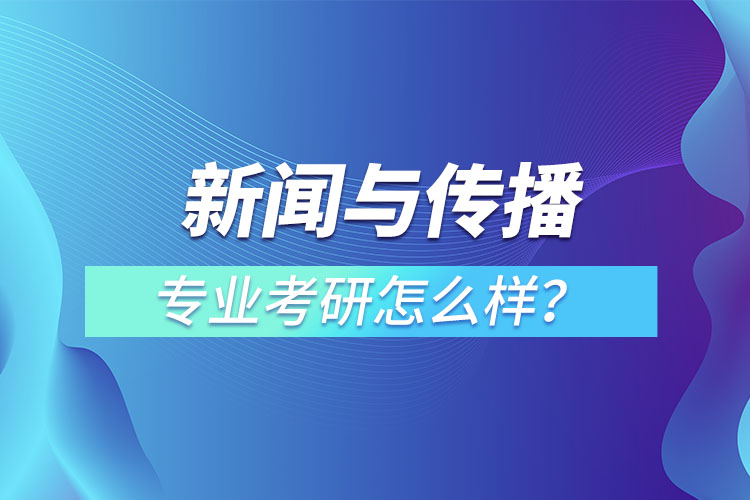 新聞與傳播專業(yè)考研怎么樣？