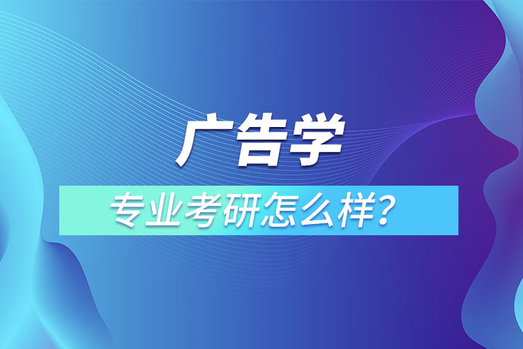 廣告學(xué)專業(yè)考研怎么樣？