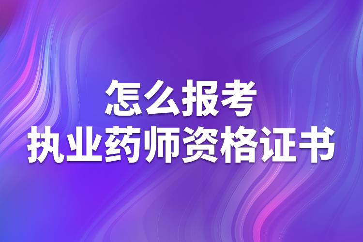 怎么報考執(zhí)業(yè)藥師資格證書