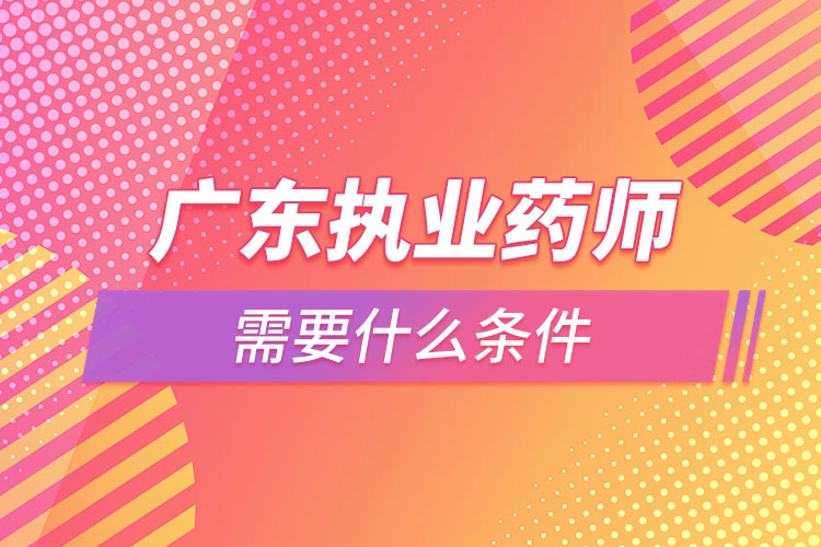 廣東執(zhí)業(yè)藥師需要什么條件，怎么報名？