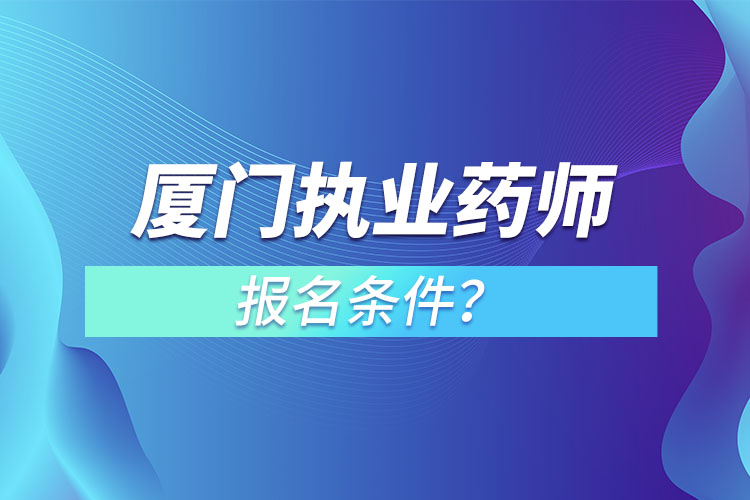 廈門執(zhí)業(yè)藥師報名條件？