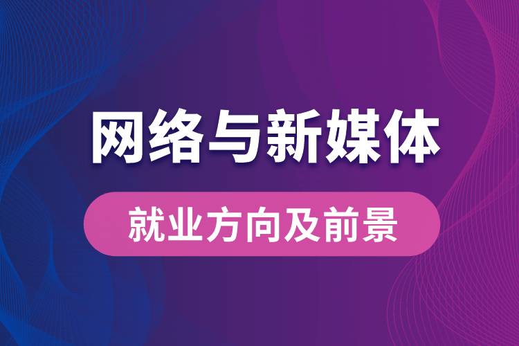 網(wǎng)絡(luò)與新媒體專(zhuān)業(yè)就業(yè)方向及前景