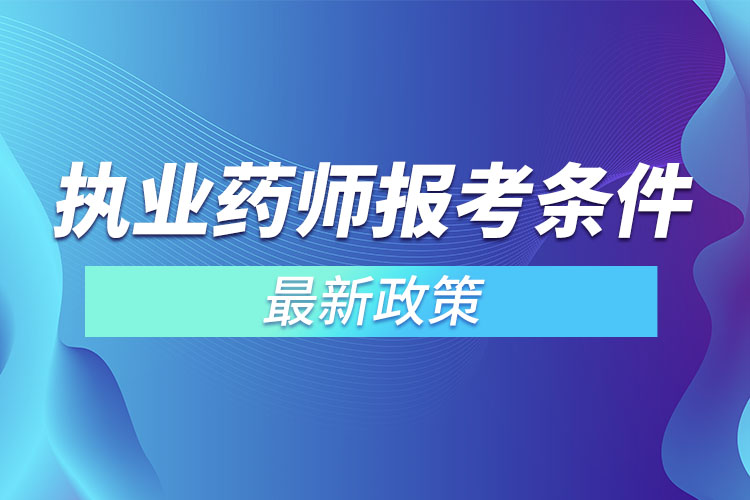 執(zhí)業(yè)藥師報考條件最新政策