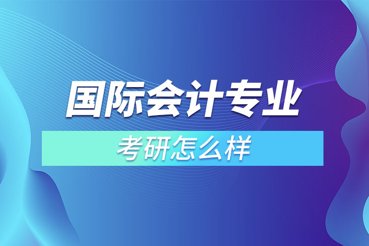 國際會計(jì)專業(yè)考研怎么樣