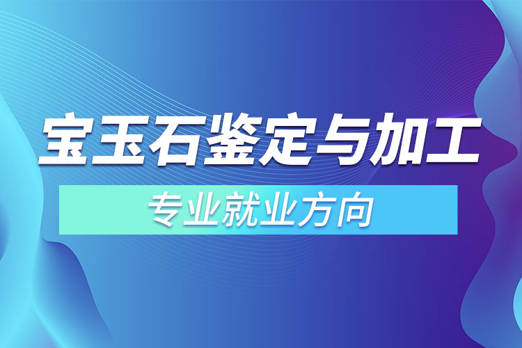 寶玉石鑒定與加工專業(yè)就業(yè)方向