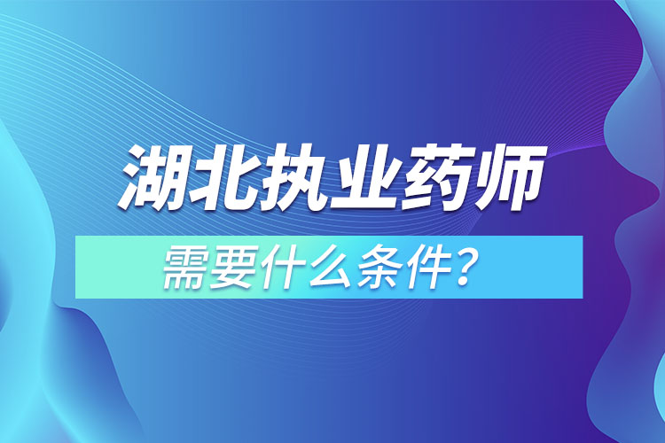 湖北執(zhí)業(yè)藥師需要什么條件？