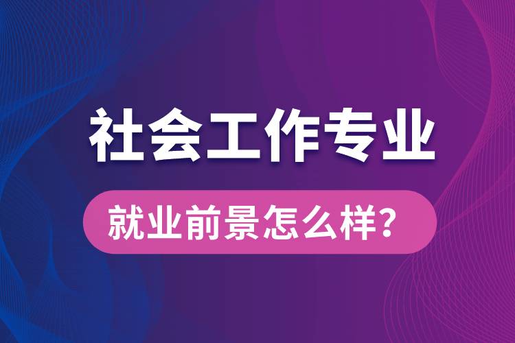 社會(huì)工作是什么專業(yè)就業(yè)前景怎么樣？