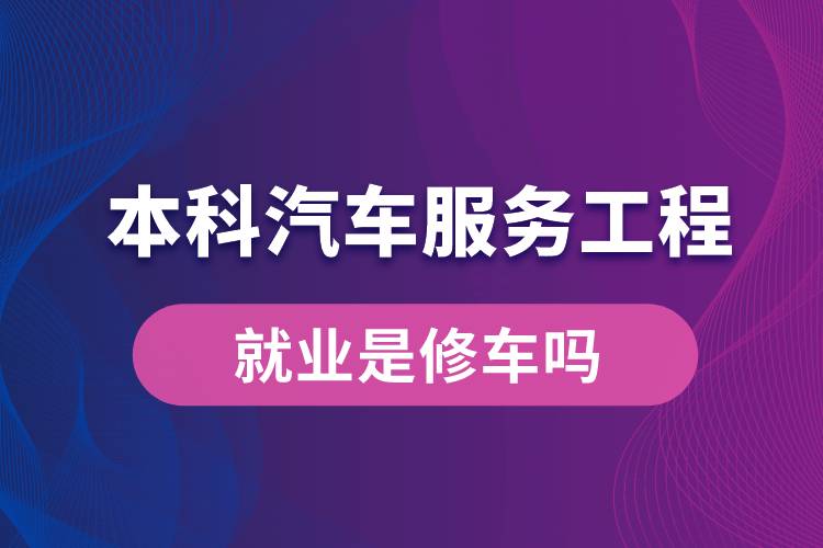 本科汽車服務工程就業(yè)是修車嗎