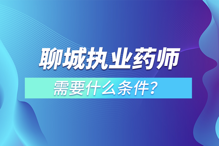 聊城執(zhí)業(yè)藥師需要什么條件？