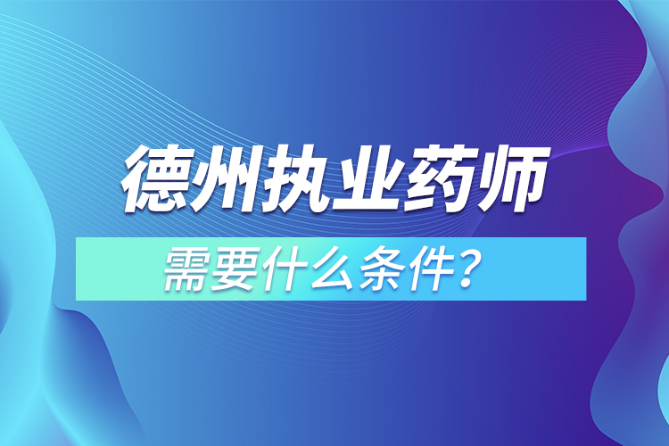 德州執(zhí)業(yè)藥師需要什么條件？