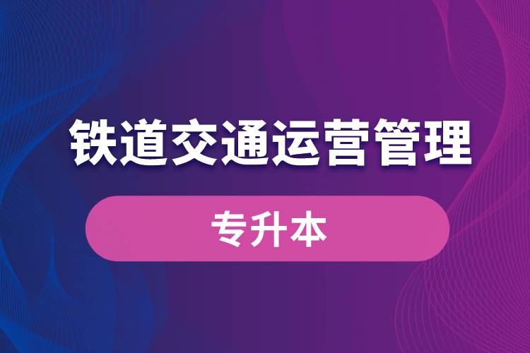 鐵道交通運(yùn)營(yíng)管理專業(yè)有專升本嗎？