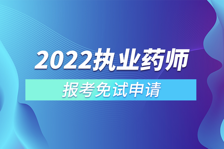 2022執(zhí)業(yè)藥師報(bào)考免試申請(qǐng)