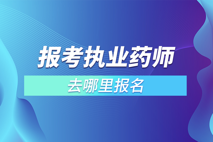 報考執(zhí)業(yè)藥師去哪里報名