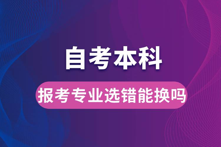 自考本科報考專業(yè)選錯能換嗎