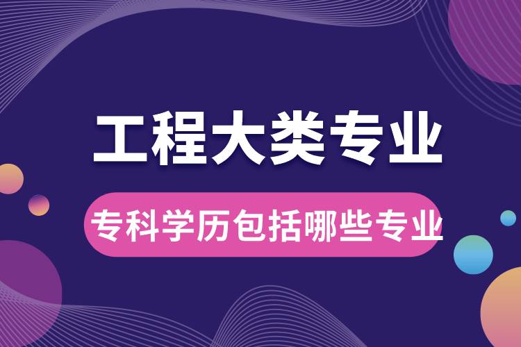 工程大類專業(yè)大學專科學歷包括哪些專業(yè)