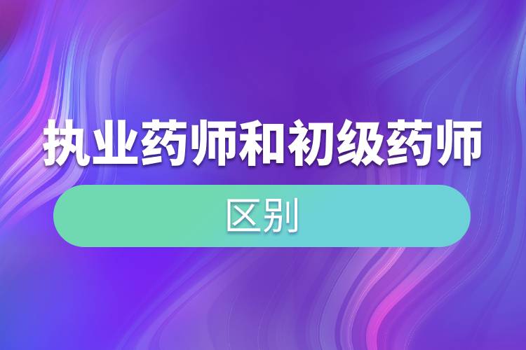 執(zhí)業(yè)藥師和初級藥師的區(qū)別.jpg