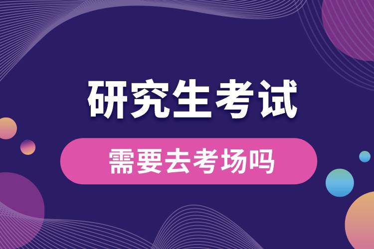 研究生考試需要去考場(chǎng)嗎.jpg