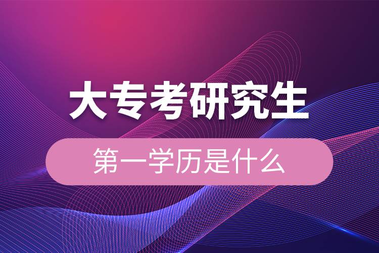 大專考研究生第一學(xué)歷是什么.jpg