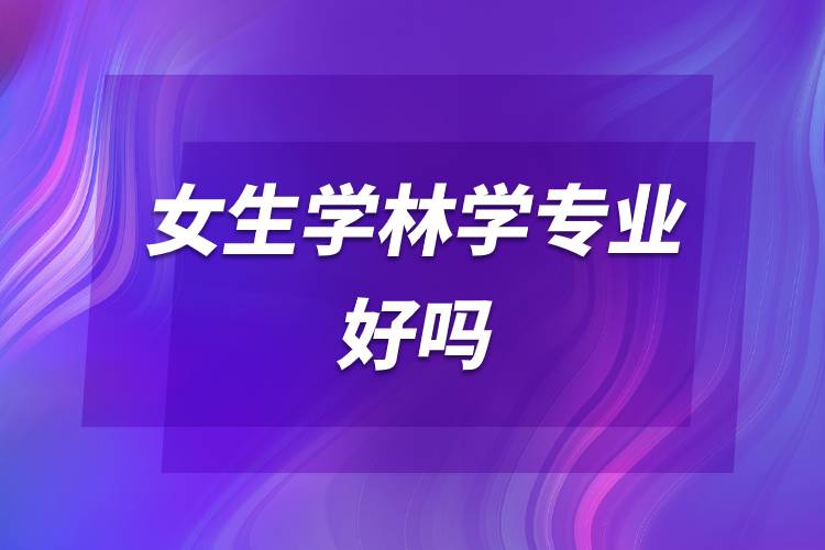 女生學(xué)林學(xué)專業(yè)好嗎.jpg