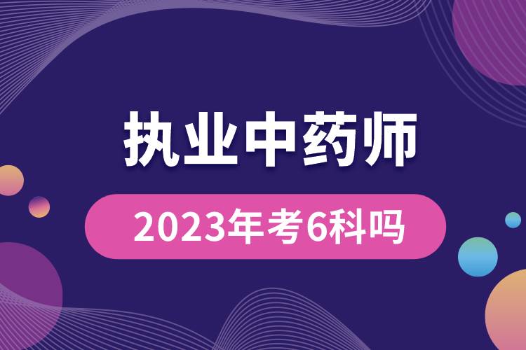 執(zhí)業(yè)中藥師2023年考6科嗎.jpg