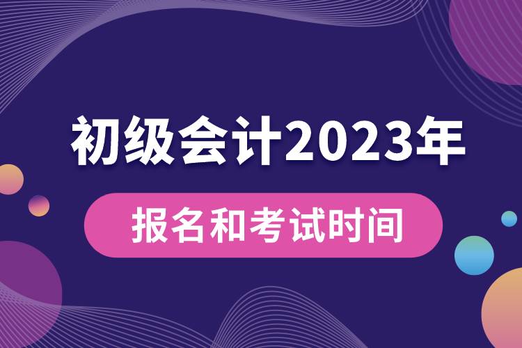 初級(jí)會(huì)計(jì)2023年報(bào)名和考試時(shí)間具體是什么時(shí)候.jpg