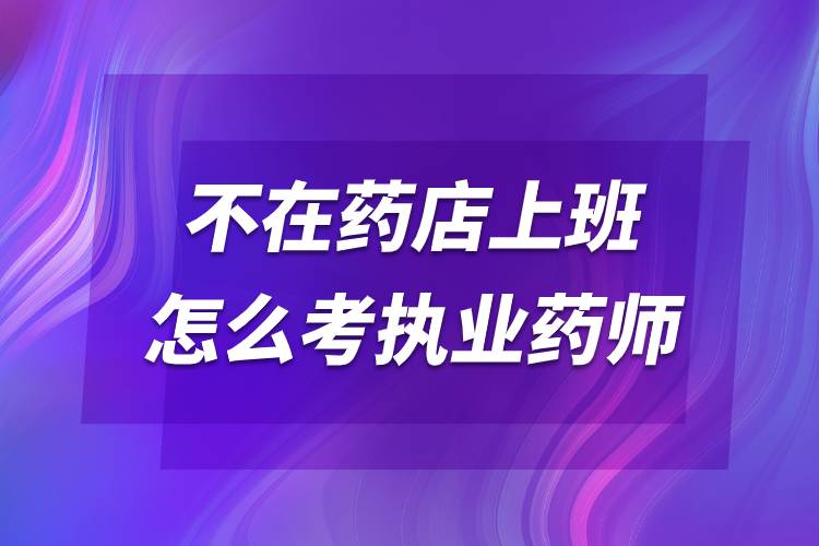 不在藥店上班怎么考執(zhí)業(yè)藥師.jpg