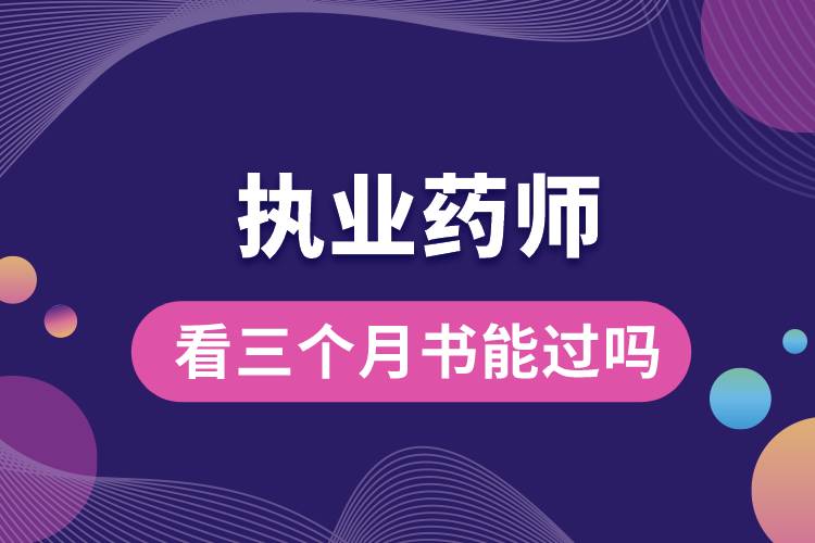 執(zhí)業(yè)藥師看三個(gè)月書能過嗎.jpg