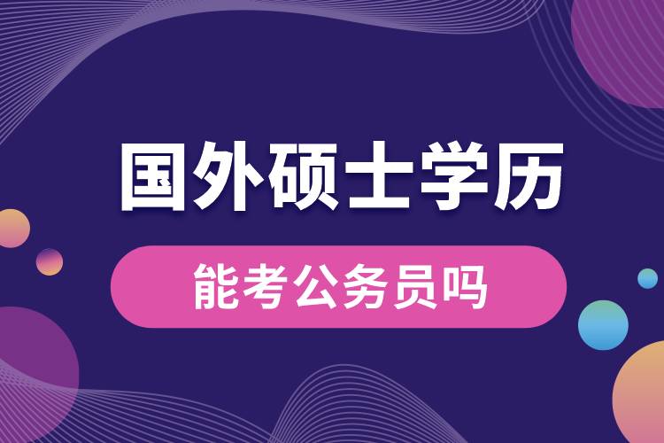 國(guó)外碩士學(xué)歷能考公務(wù)員嗎.jpg