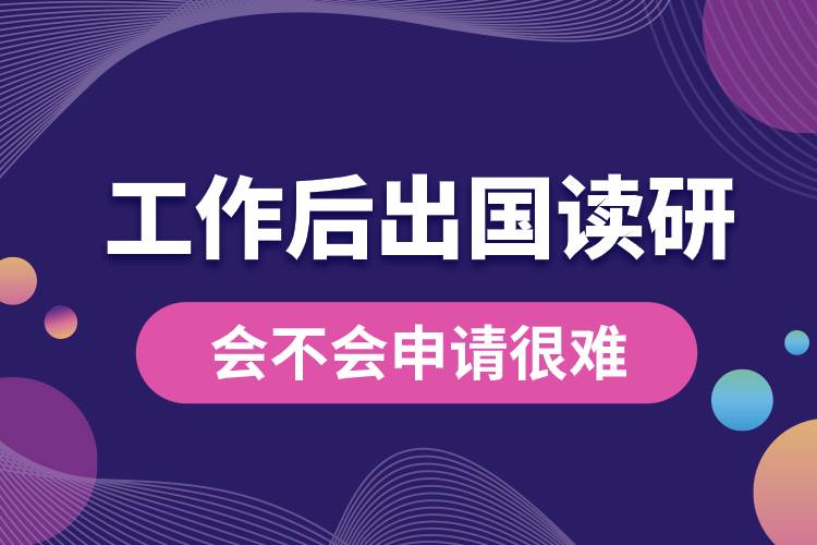 工作后再出國(guó)讀研會(huì)不會(huì)申請(qǐng)很難.jpg