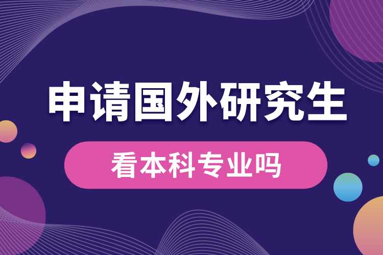 申請國外研究生看本科專業(yè)嗎.jpg