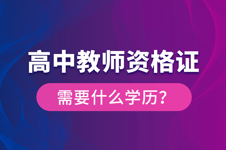 高中教師資格證需要什么學(xué)歷？