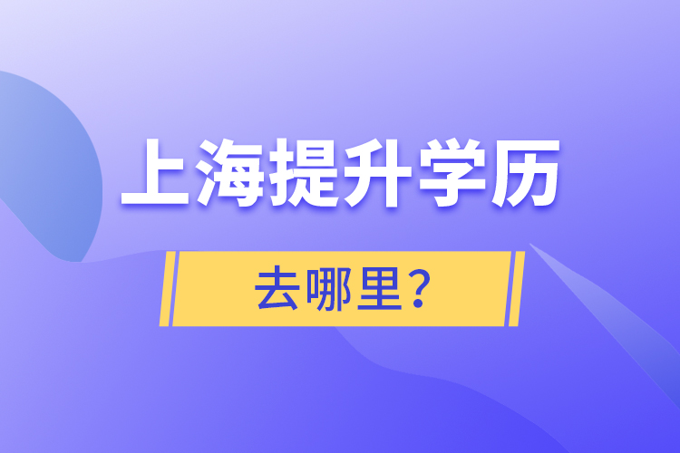 上海提升學(xué)歷去哪里？