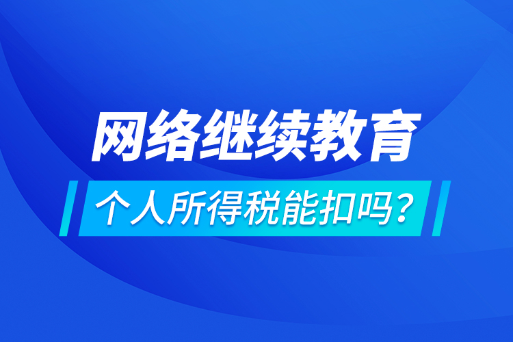 網(wǎng)絡(luò)繼續(xù)教育個人所得稅能扣嗎？