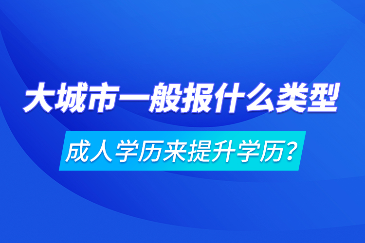 大城市一般報(bào)什么類型成人學(xué)歷來提升學(xué)歷？