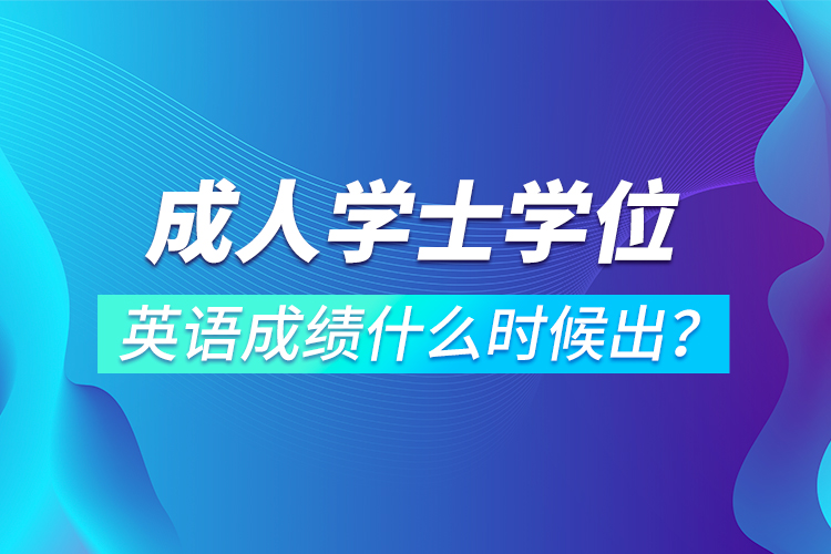 成人學士學位英語成績什么時候出？