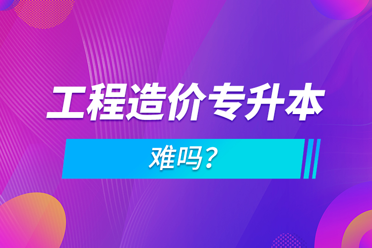 工程造價(jià)專升本難嗎？