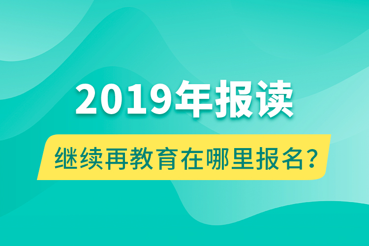 2019年報讀繼續(xù)再教育在哪里報名？