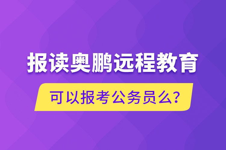 報讀奧鵬遠(yuǎn)程教育可以報考公務(wù)員么？