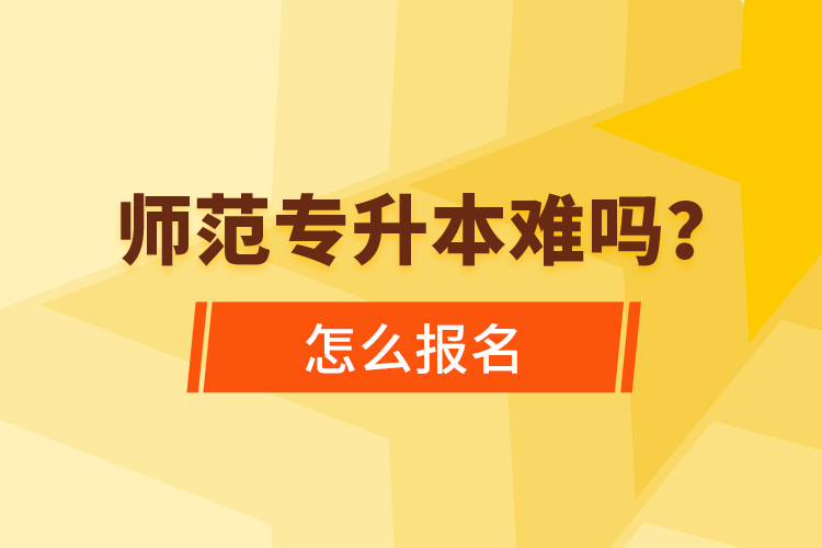 師范專升本難嗎，怎么報名？